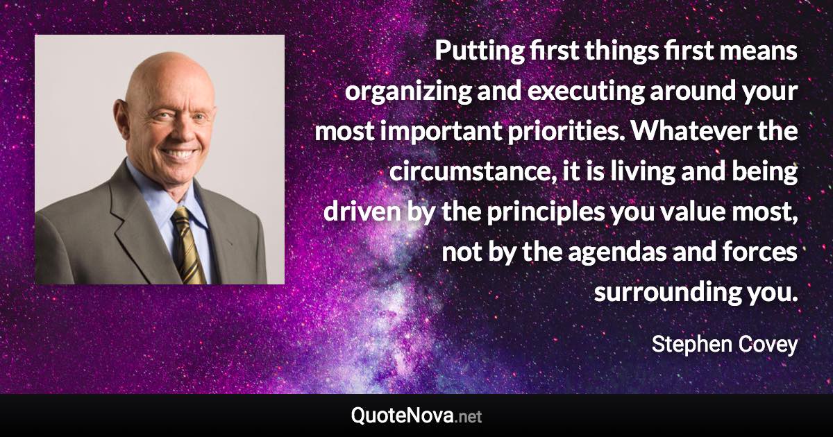 Putting first things first means organizing and executing around your most important priorities. Whatever the circumstance, it is living and being driven by the principles you value most, not by the agendas and forces surrounding you. - Stephen Covey quote