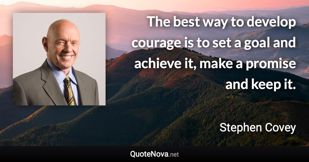 The best way to develop courage is to set a goal and achieve it, make a promise and keep it. - Stephen Covey quote