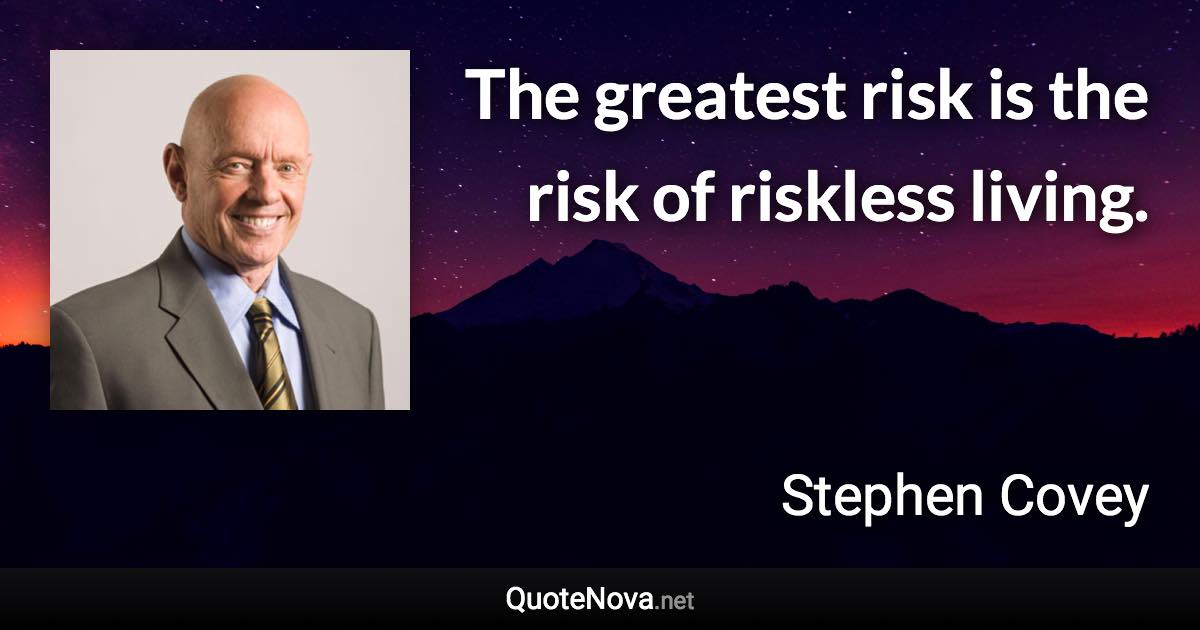 The greatest risk is the risk of riskless living. - Stephen Covey quote