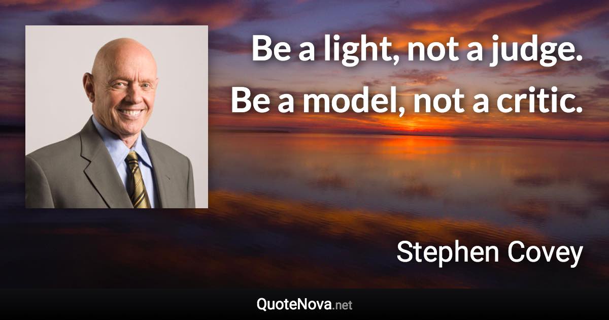 Be a light, not a judge. Be a model, not a critic. - Stephen Covey quote