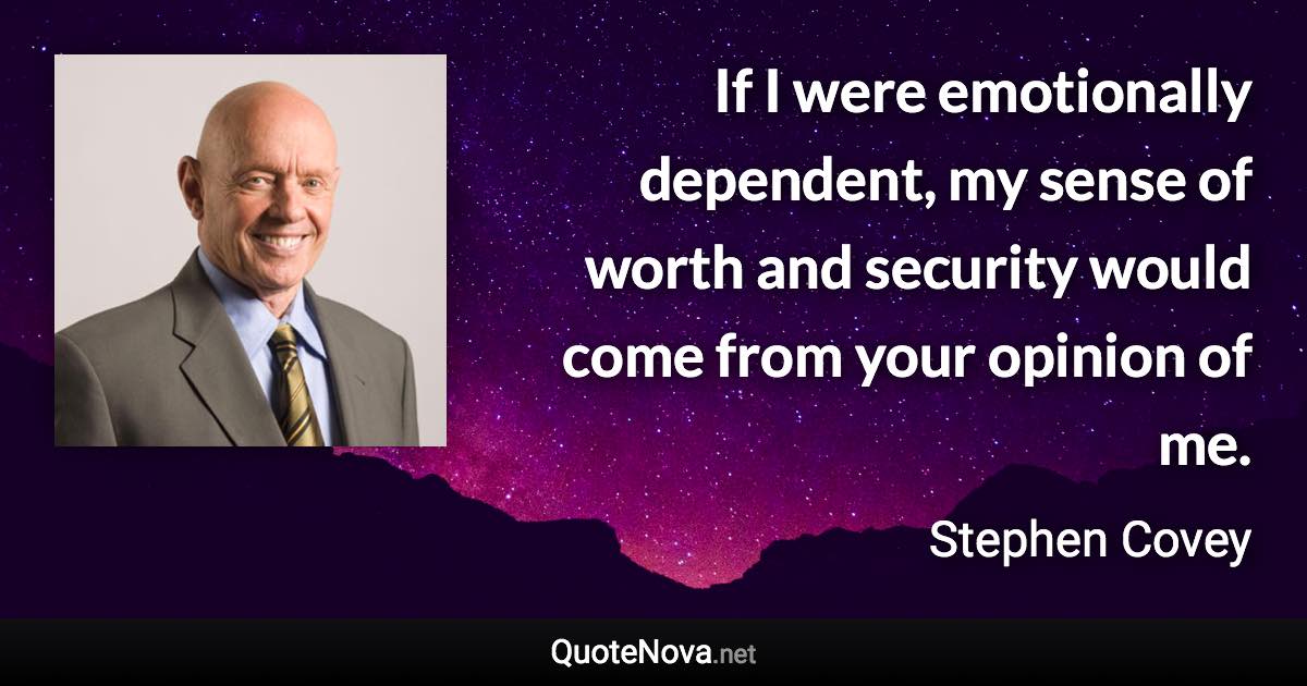 If I were emotionally dependent, my sense of worth and security would come from your opinion of me. - Stephen Covey quote