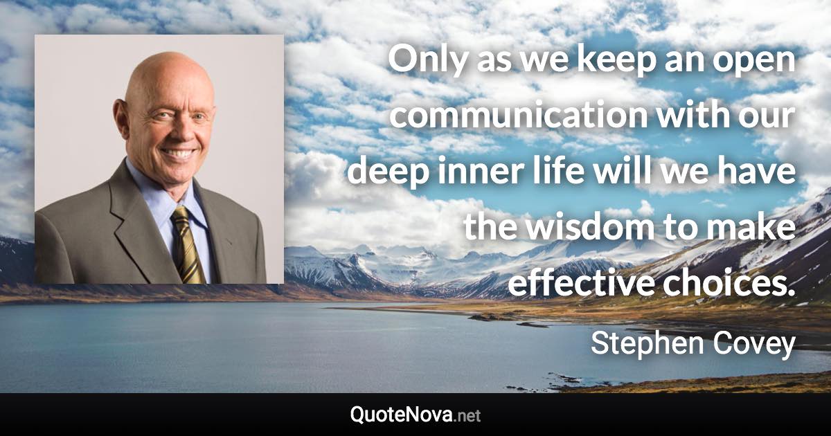 Only as we keep an open communication with our deep inner life will we have the wisdom to make effective choices. - Stephen Covey quote