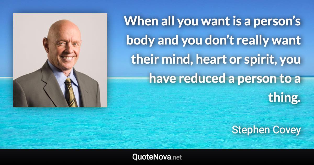 When all you want is a person’s body and you don’t really want their mind, heart or spirit, you have reduced a person to a thing. - Stephen Covey quote