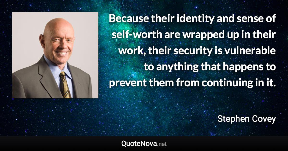 Because their identity and sense of self-worth are wrapped up in their work, their security is vulnerable to anything that happens to prevent them from continuing in it. - Stephen Covey quote