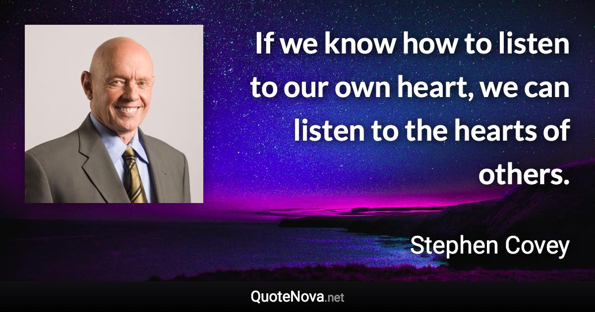 If we know how to listen to our own heart, we can listen to the hearts of others. - Stephen Covey quote