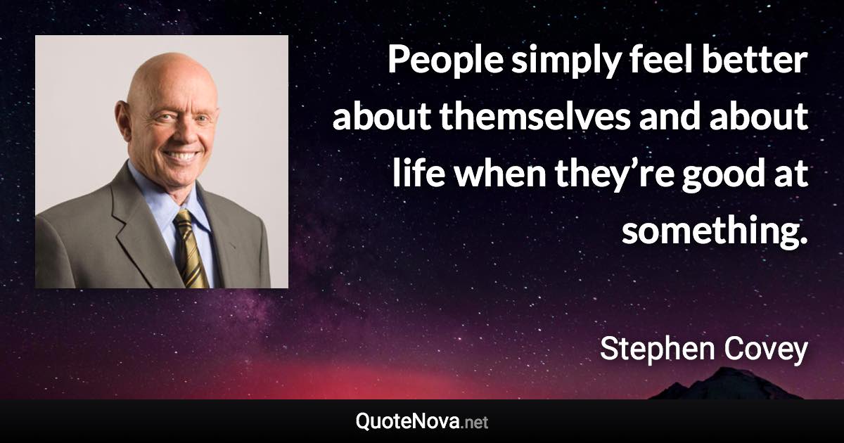 People simply feel better about themselves and about life when they’re good at something. - Stephen Covey quote