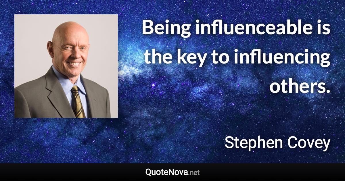 Being influenceable is the key to influencing others. - Stephen Covey quote