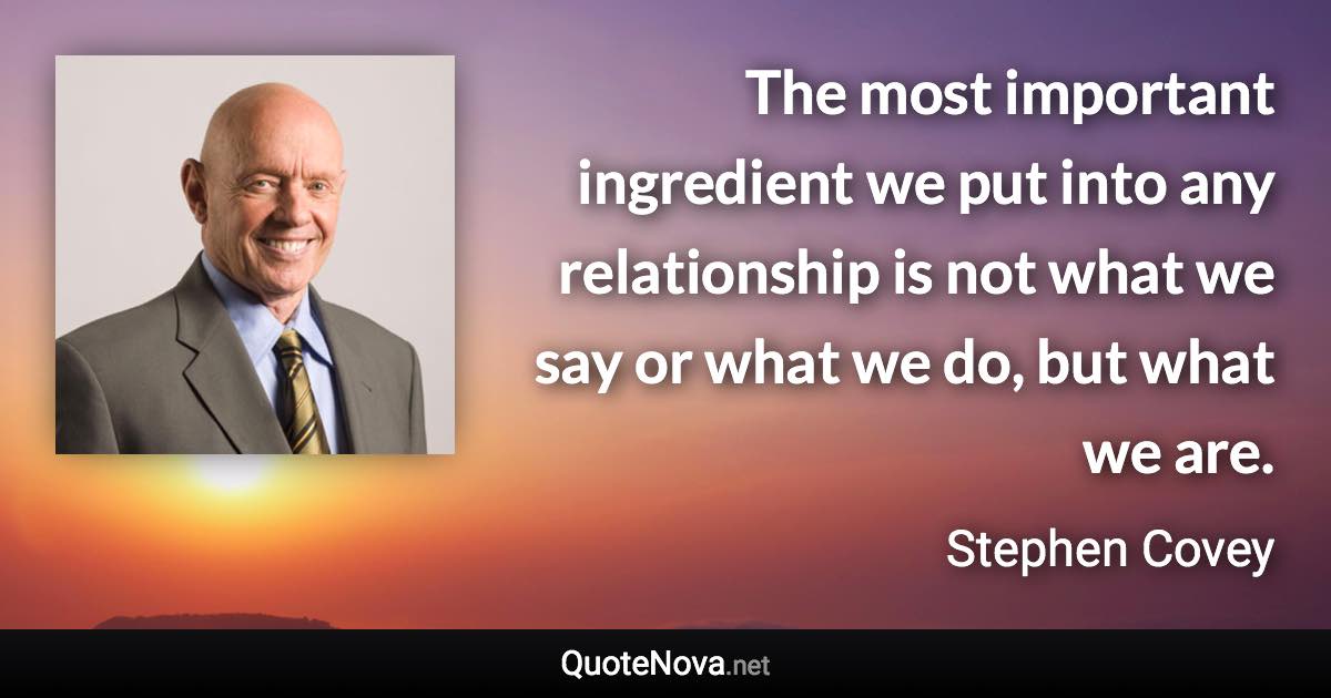 The most important ingredient we put into any relationship is not what we say or what we do, but what we are. - Stephen Covey quote