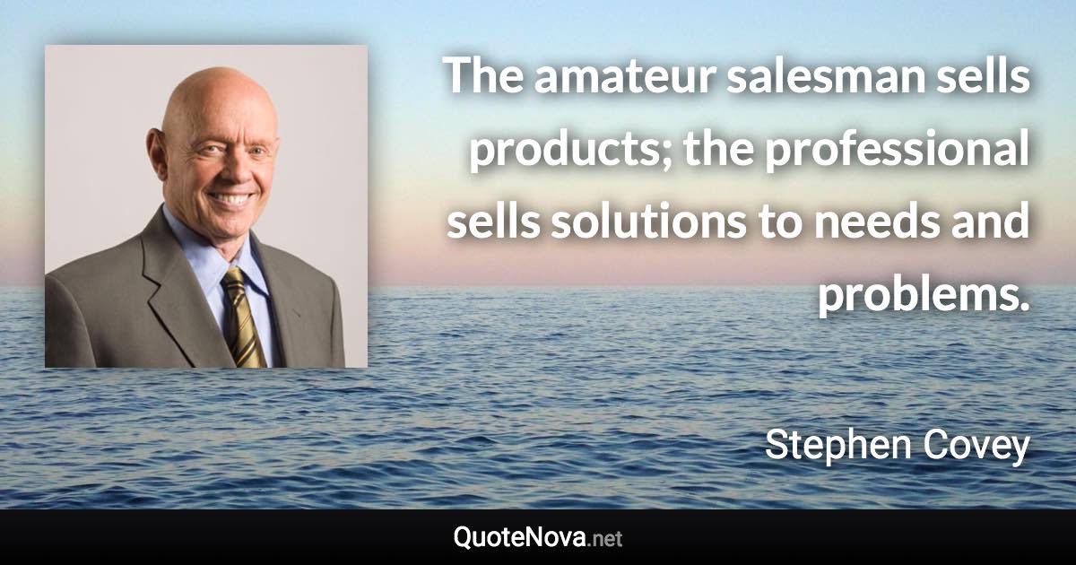 The amateur salesman sells products; the professional sells solutions to needs and problems. - Stephen Covey quote