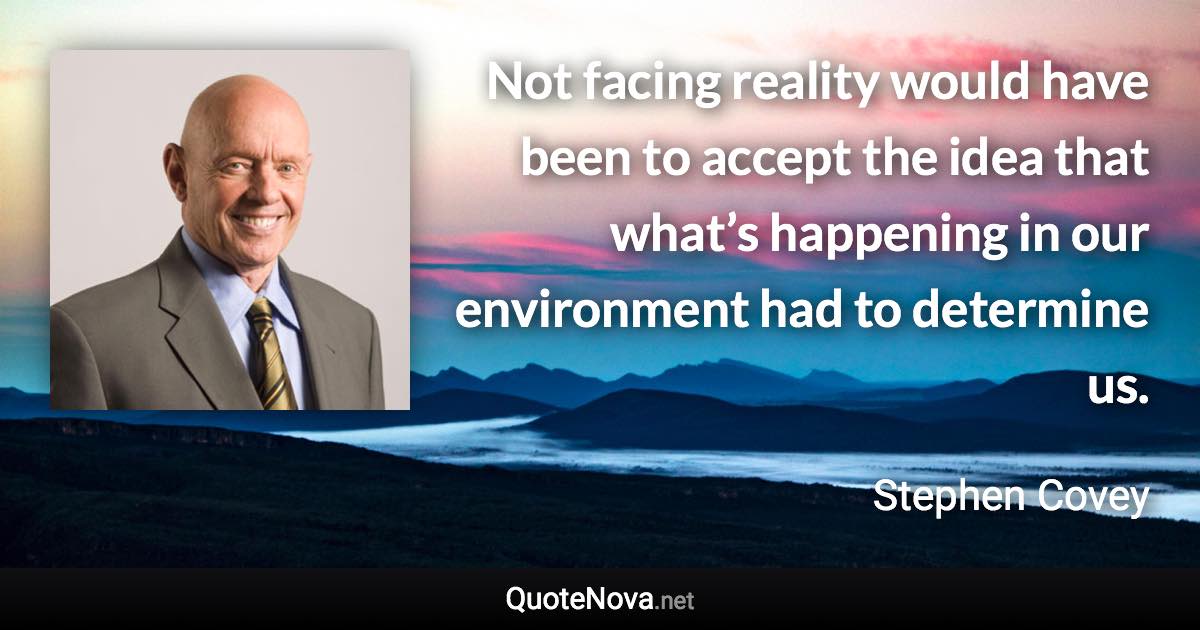 Not facing reality would have been to accept the idea that what’s happening in our environment had to determine us. - Stephen Covey quote