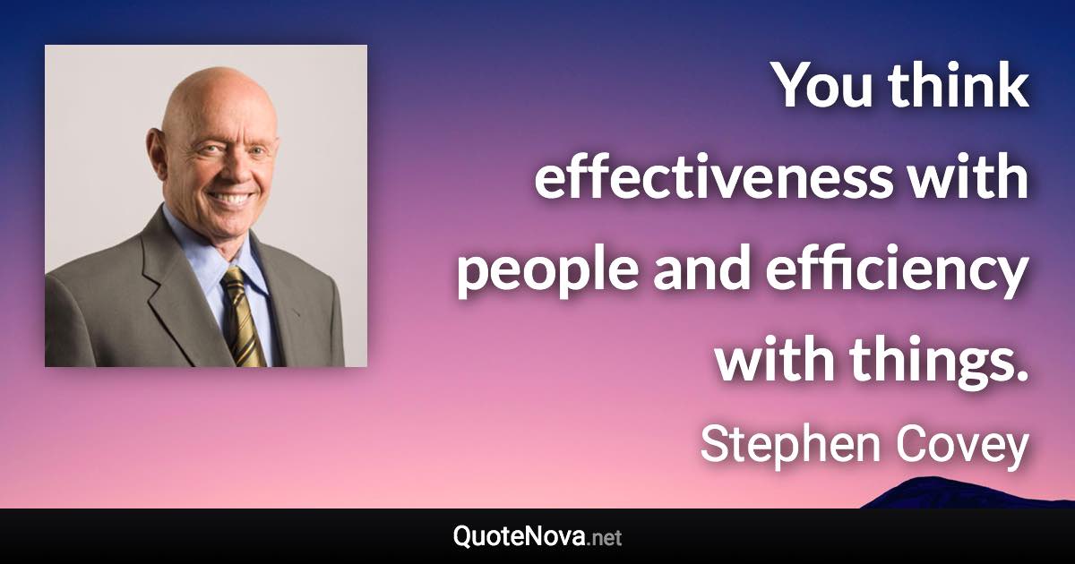 You think effectiveness with people and efficiency with things. - Stephen Covey quote