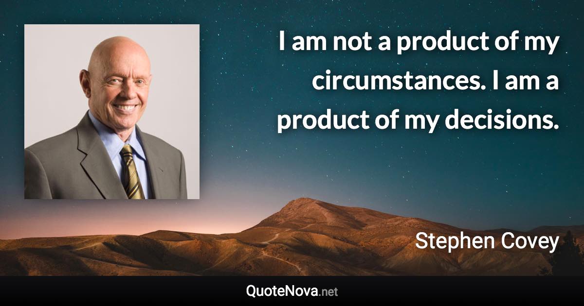 I am not a product of my circumstances. I am a product of my decisions. - Stephen Covey quote