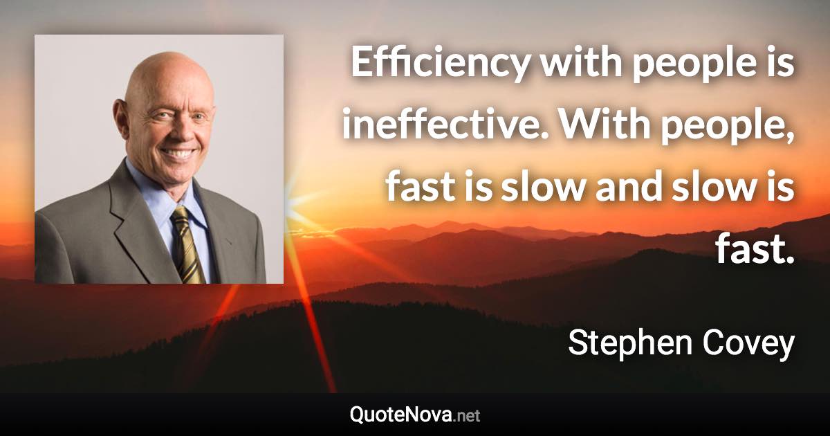 Efficiency with people is ineffective. With people, fast is slow and slow is fast. - Stephen Covey quote