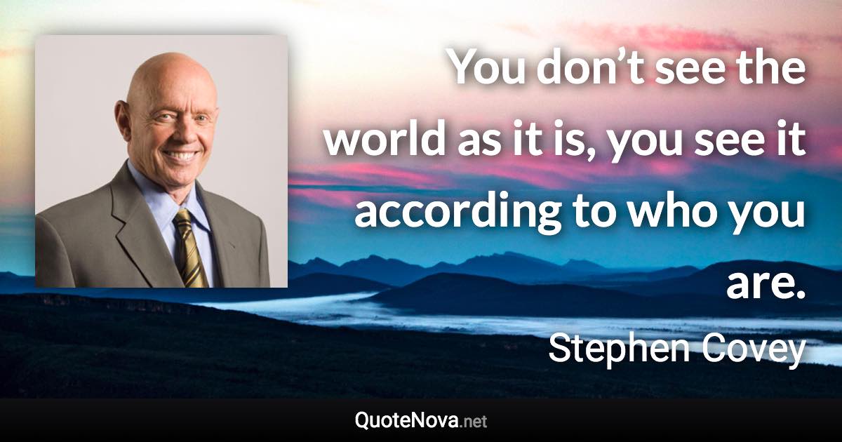 You don’t see the world as it is, you see it according to who you are. - Stephen Covey quote