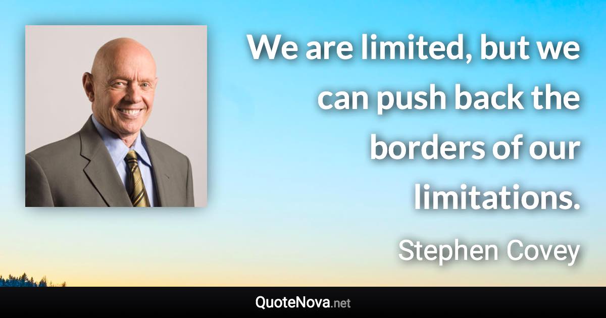 We are limited, but we can push back the borders of our limitations. - Stephen Covey quote