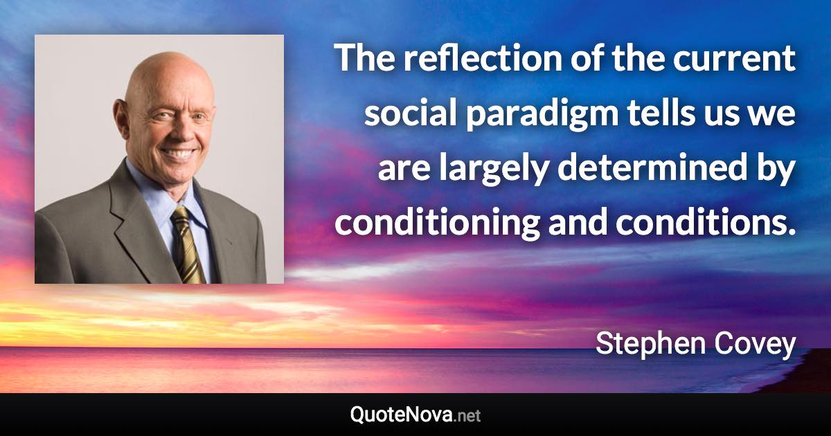 The reflection of the current social paradigm tells us we are largely determined by conditioning and conditions. - Stephen Covey quote