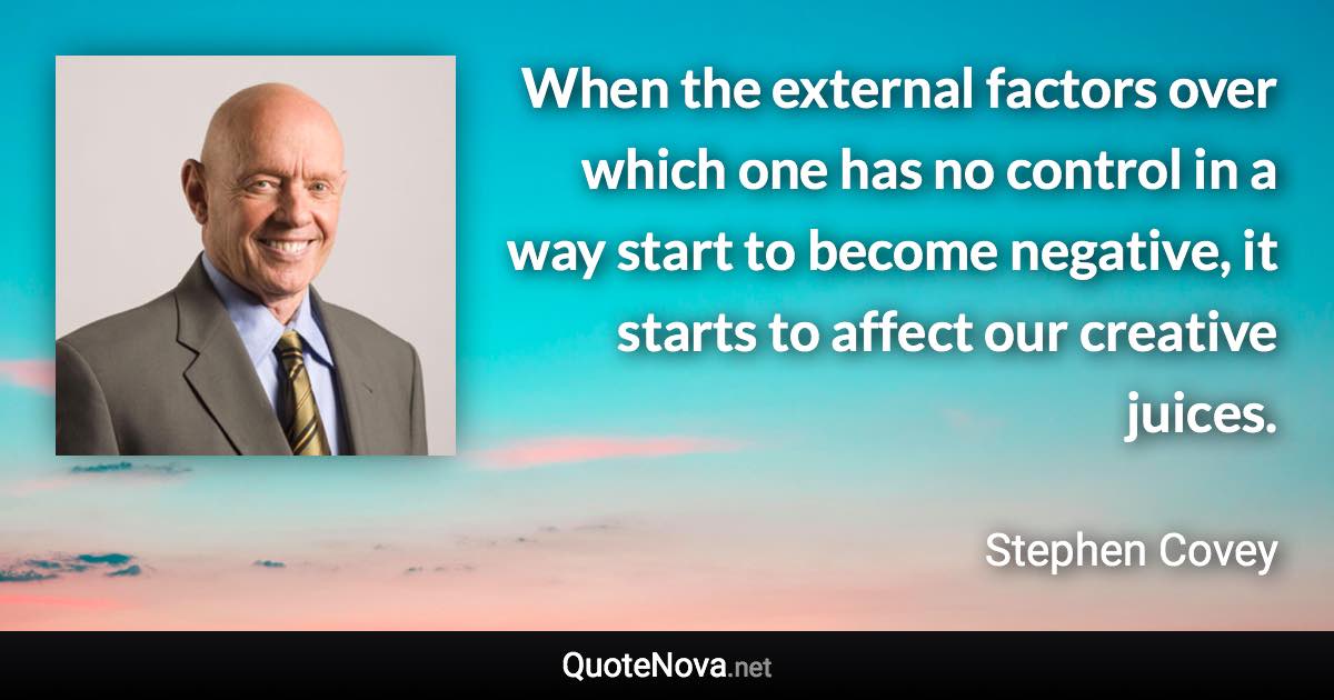 When the external factors over which one has no control in a way start to become negative, it starts to affect our creative juices. - Stephen Covey quote