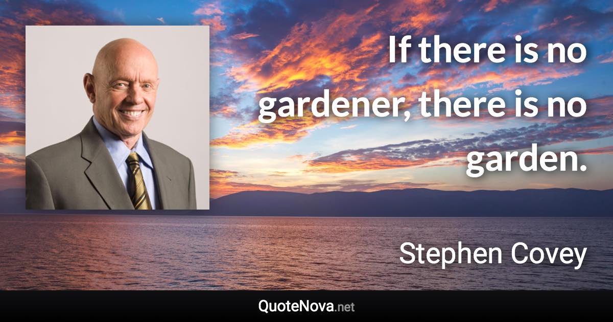 If there is no gardener, there is no garden. - Stephen Covey quote