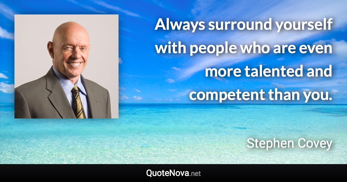 Always surround yourself with people who are even more talented and competent than you. - Stephen Covey quote