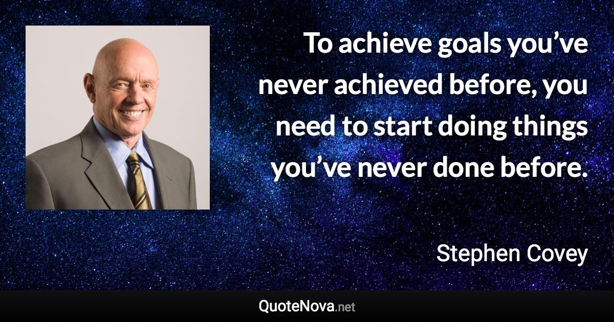 To achieve goals you’ve never achieved before, you need to start doing things you’ve never done before. - Stephen Covey quote