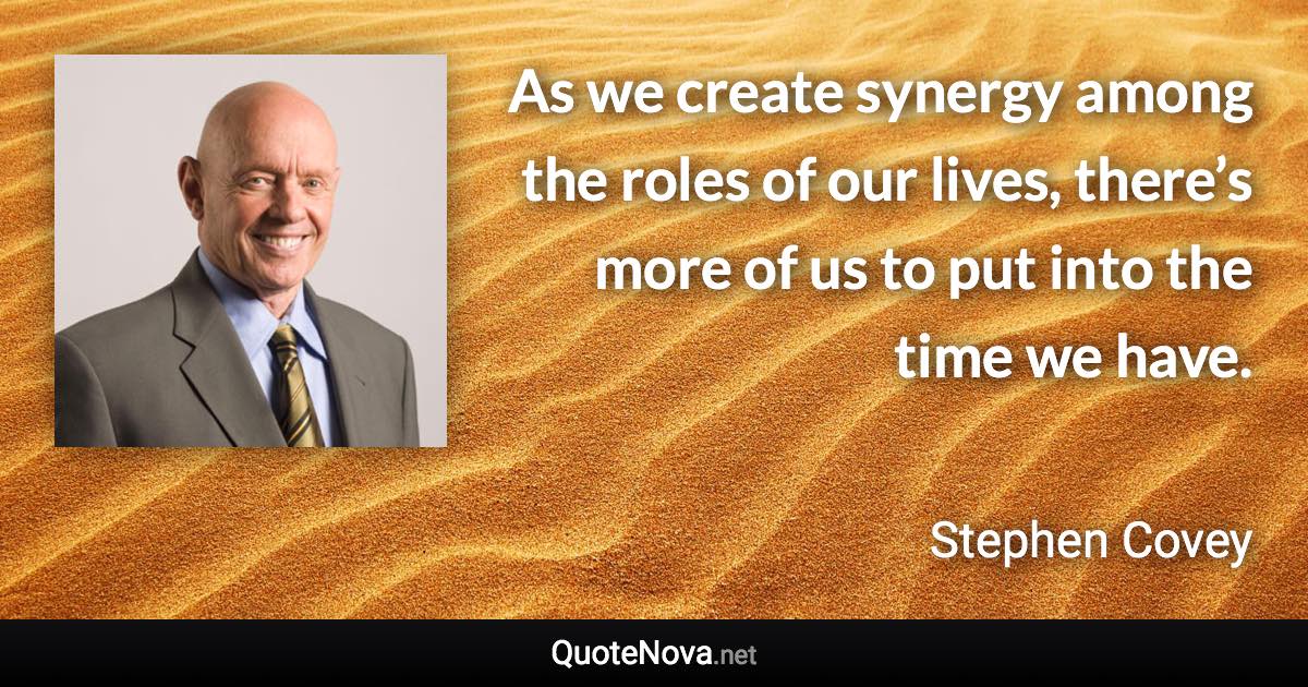 As we create synergy among the roles of our lives, there’s more of us to put into the time we have. - Stephen Covey quote