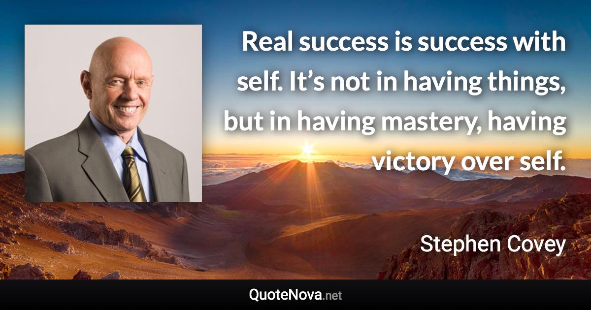 Real success is success with self. It’s not in having things, but in having mastery, having victory over self. - Stephen Covey quote