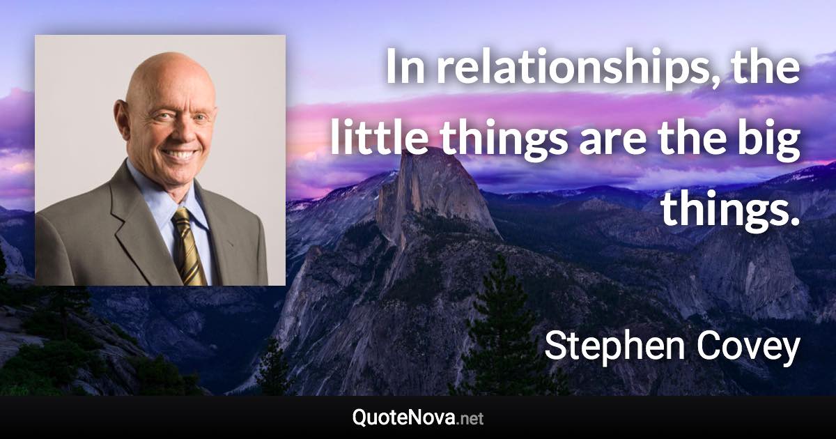 In relationships, the little things are the big things. - Stephen Covey quote