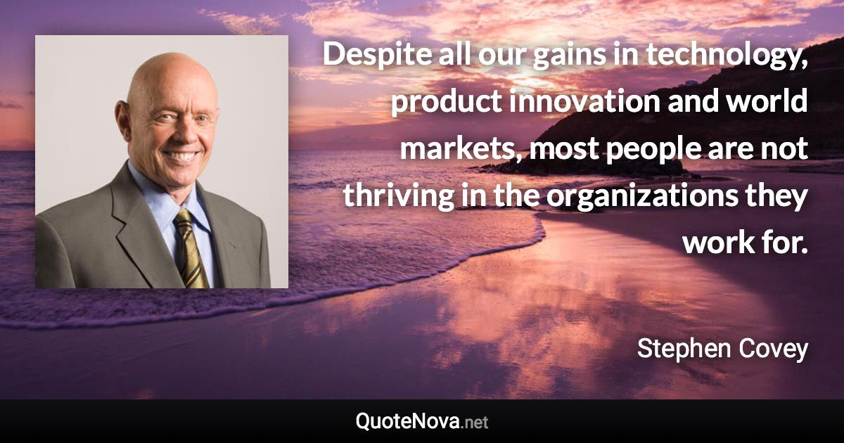 Despite all our gains in technology, product innovation and world markets, most people are not thriving in the organizations they work for. - Stephen Covey quote