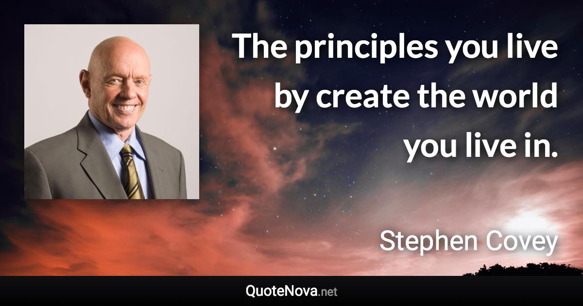 The principles you live by create the world you live in. - Stephen Covey quote