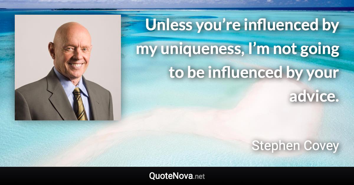 Unless you’re influenced by my uniqueness, I’m not going to be influenced by your advice. - Stephen Covey quote