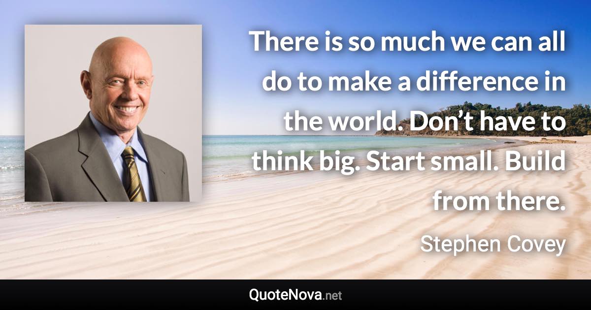 There is so much we can all do to make a difference in the world. Don’t have to think big. Start small. Build from there. - Stephen Covey quote