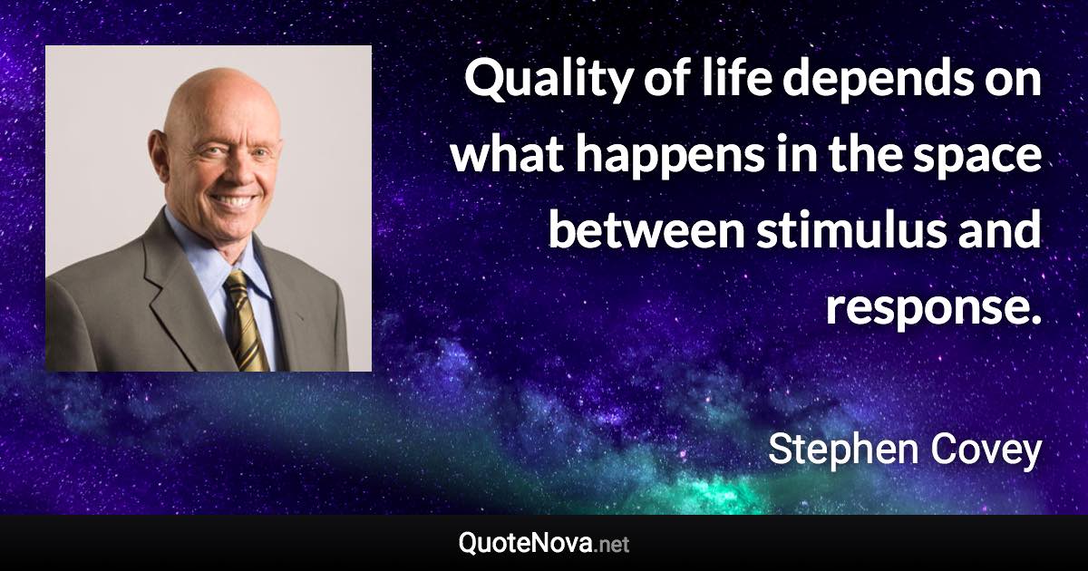 Quality of life depends on what happens in the space between stimulus and response. - Stephen Covey quote