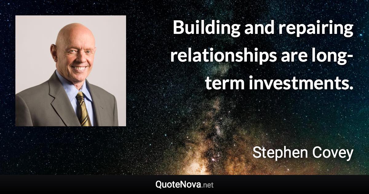 Building and repairing relationships are long-term investments. - Stephen Covey quote