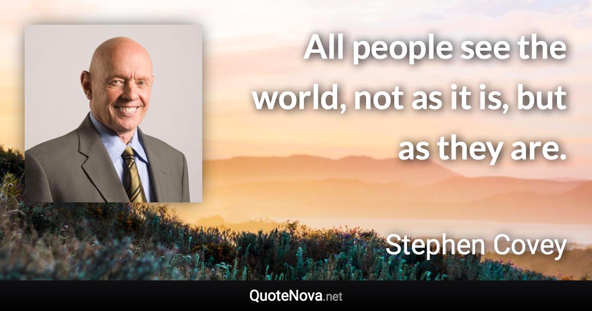 All people see the world, not as it is, but as they are. - Stephen Covey quote