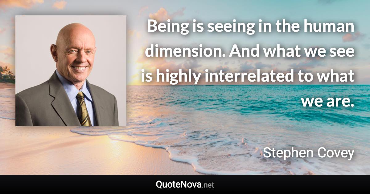 Being is seeing in the human dimension. And what we see is highly interrelated to what we are. - Stephen Covey quote