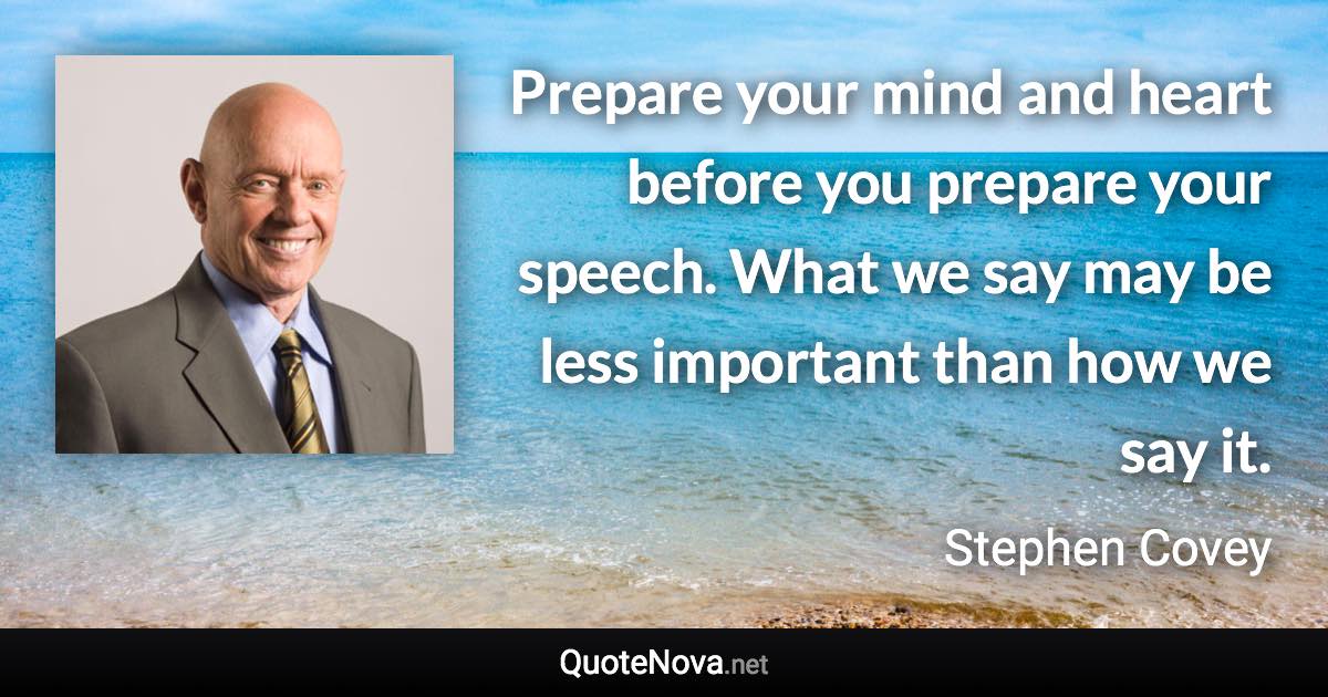 Prepare your mind and heart before you prepare your speech. What we say may be less important than how we say it. - Stephen Covey quote