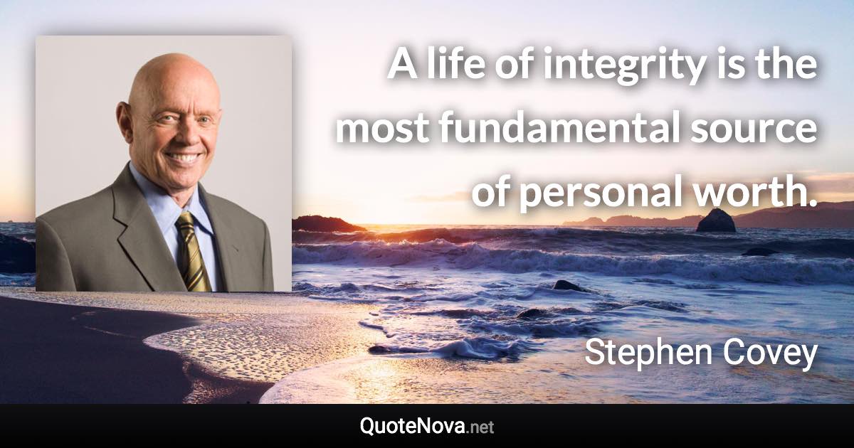 A life of integrity is the most fundamental source of personal worth. - Stephen Covey quote