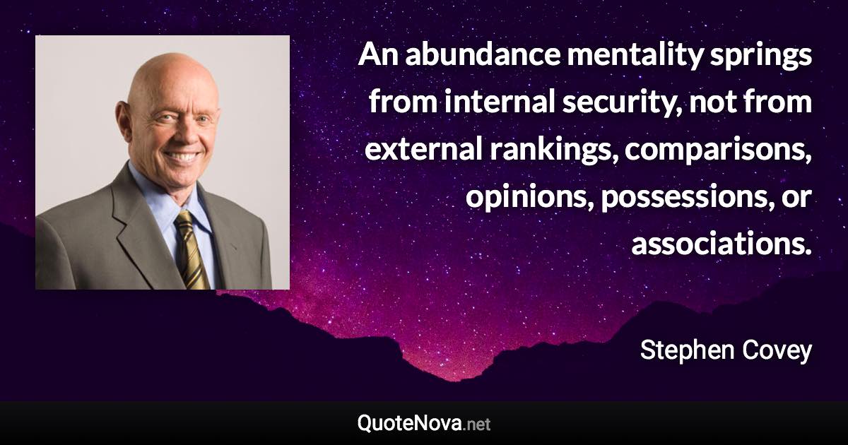 An abundance mentality springs from internal security, not from external rankings, comparisons, opinions, possessions, or associations. - Stephen Covey quote