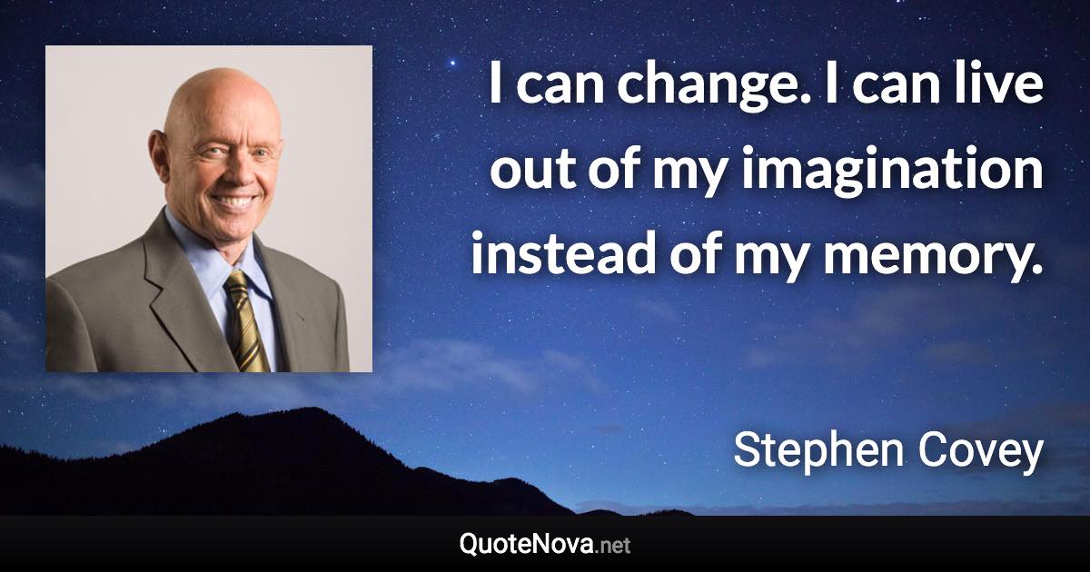 I can change. I can live out of my imagination instead of my memory. - Stephen Covey quote