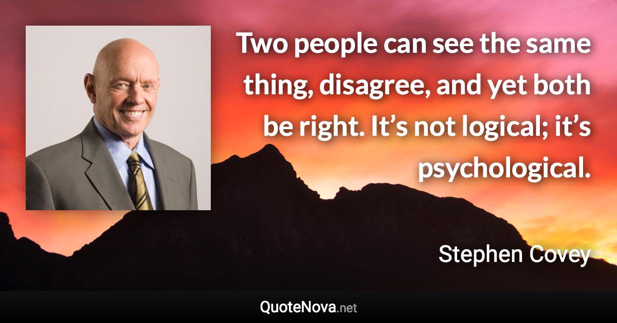 Two people can see the same thing, disagree, and yet both be right. It’s not logical; it’s psychological. - Stephen Covey quote