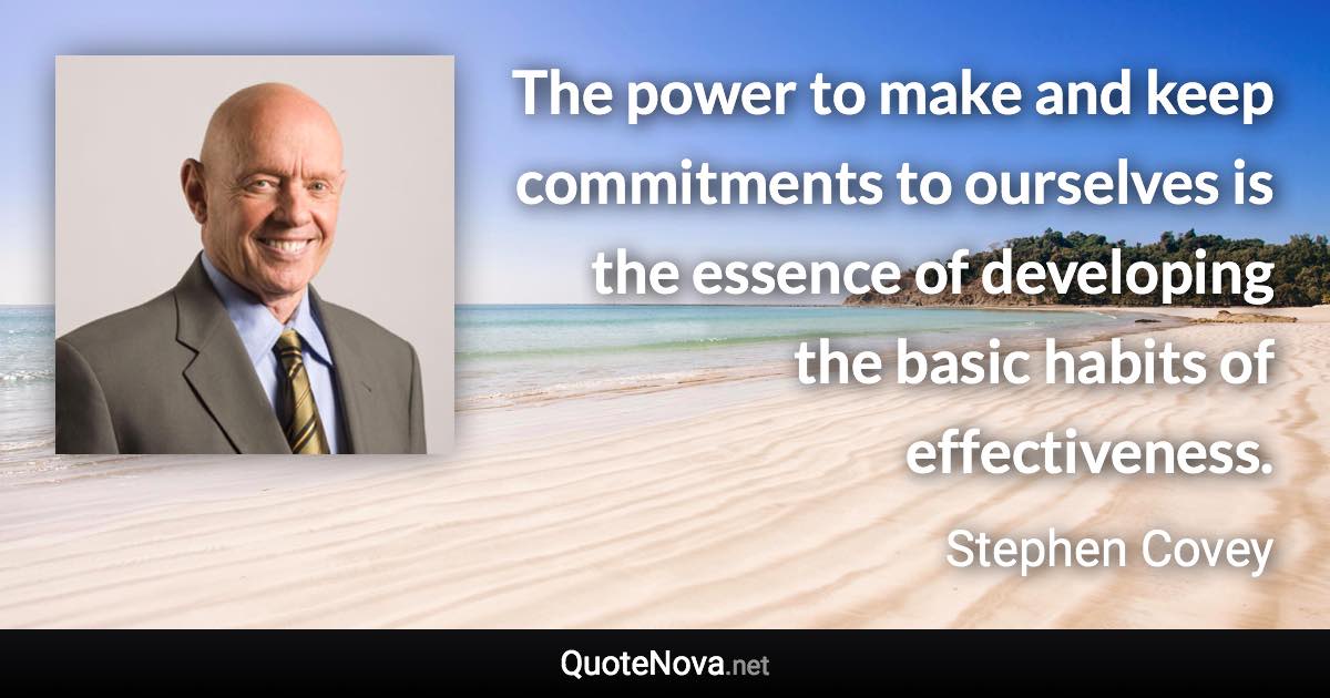 The power to make and keep commitments to ourselves is the essence of developing the basic habits of effectiveness. - Stephen Covey quote