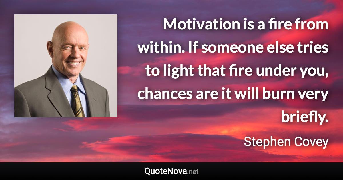 Motivation is a fire from within. If someone else tries to light that fire under you, chances are it will burn very briefly. - Stephen Covey quote