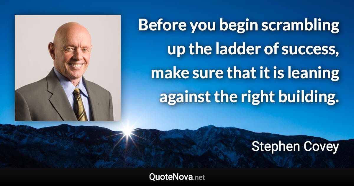Before you begin scrambling up the ladder of success, make sure that it is leaning against the right building. - Stephen Covey quote