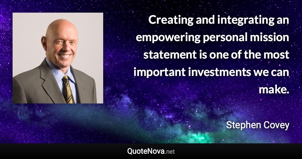 Creating and integrating an empowering personal mission statement is one of the most important investments we can make. - Stephen Covey quote