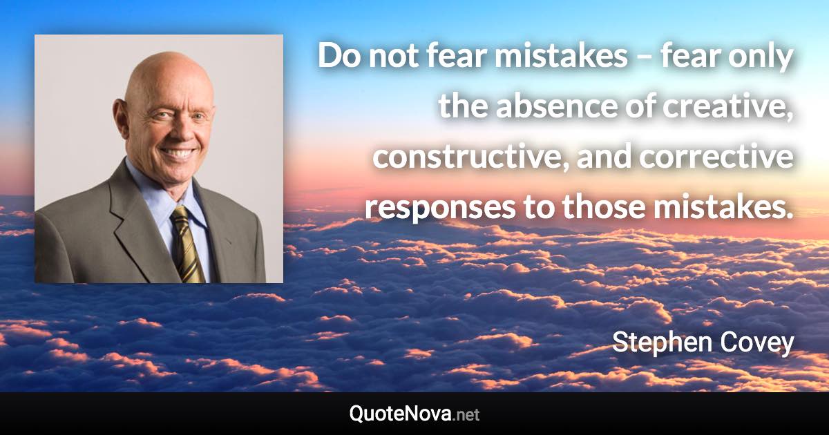 Do not fear mistakes – fear only the absence of creative, constructive, and corrective responses to those mistakes. - Stephen Covey quote