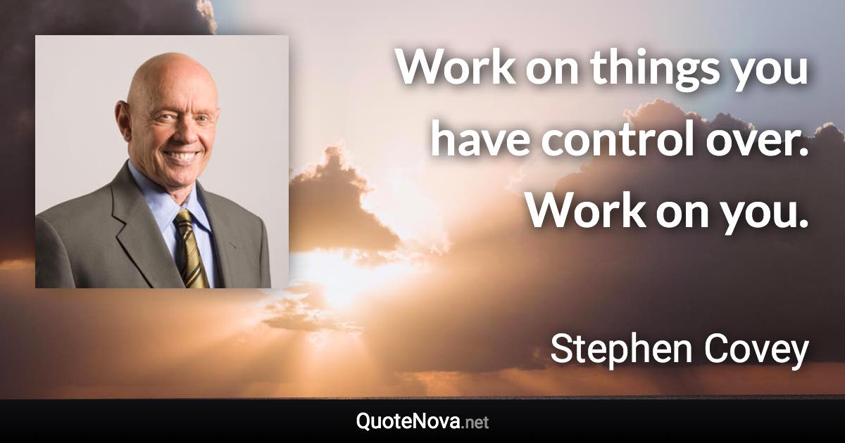 Work on things you have control over. Work on you. - Stephen Covey quote