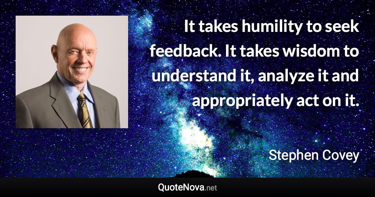 It takes humility to seek feedback. It takes wisdom to understand it, analyze it and appropriately act on it. - Stephen Covey quote