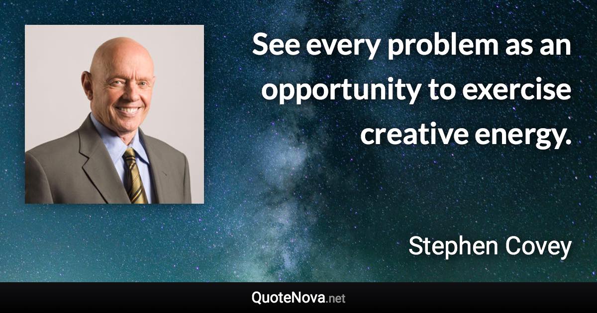 See every problem as an opportunity to exercise creative energy. - Stephen Covey quote