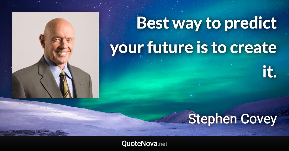 Best way to predict your future is to create it. - Stephen Covey quote