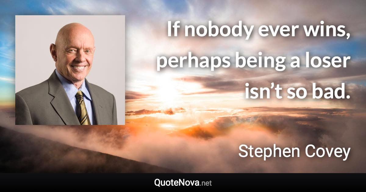 If nobody ever wins, perhaps being a loser isn’t so bad. - Stephen Covey quote